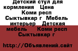 Детский стул для кормления › Цена ­ 2 500 - Коми респ., Сыктывкар г. Мебель, интерьер » Детская мебель   . Коми респ.,Сыктывкар г.